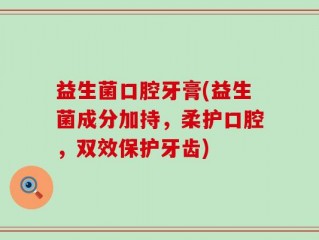 益生菌口腔牙膏(益生菌成分加持，柔护口腔，双效保护牙齿)