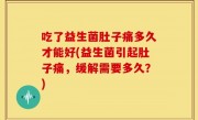 吃了益生菌肚子痛多久才能好(益生菌引起肚子痛，缓解需要多久？)