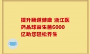 提升肠道健康 浙江医药晶球益生菌6000亿助您轻松养生