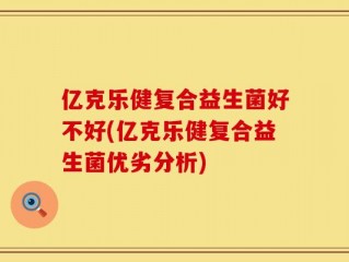 亿克乐健复合益生菌好不好(亿克乐健复合益生菌优劣分析)