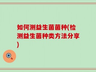 如何测益生菌菌种(检测益生菌种类方法分享)