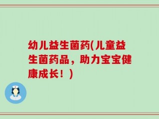 幼儿益生菌药(儿童益生菌药品，助力宝宝健康成长！)