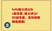 tofo瑞士进口ibs益生菌_瑞士进口IBS益生菌，高效调理肠道健康)