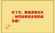 吃了它，肠道清爽无比，如何选择适合你的益生菌？