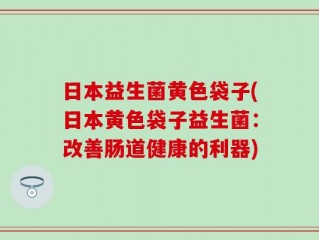 日本益生菌黄色袋子(日本黄色袋子益生菌：改善肠道健康的利器)