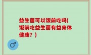 益生菌可以饭前吃吗(饭前吃益生菌有益身体健康？)