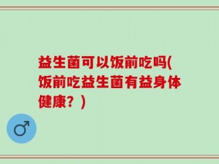 益生菌可以饭前吃吗(饭前吃益生菌有益身体健康？)