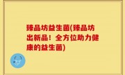 臻品坊益生菌(臻品坊出新品！全方位助力健康的益生菌)