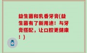 益生菌和乳香牙膏(益生菌有了新用途！与牙膏搭配，让口腔更健康！)