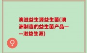 澳滋益生源益生菌(澳洲制造的益生菌产品——滋益生源)