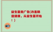 益生菌类广告(改善肠道健康，从益生菌开始！)