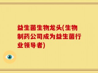 益生菌生物龙头(生物制药公司成为益生菌行业领导者)