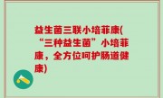 益生菌三联小培菲康(“三种益生菌”小培菲康，全方位呵护肠道健康)
