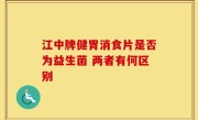 江中牌健胃消食片是否为益生菌 两者有何区别