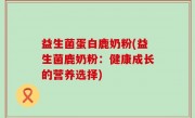 益生菌蛋白鹿奶粉(益生菌鹿奶粉：健康成长的营养选择)