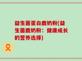 益生菌蛋白鹿奶粉(益生菌鹿奶粉：健康成长的营养选择)