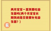 两月宝宝一直哭要吃益生菌吗(两个月宝宝长期哭闹是否需要补充益生菌？)