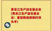 黑龙江生产益生菌企业(黑龙江生产益生菌企业：重塑肠道健康的领头羊)