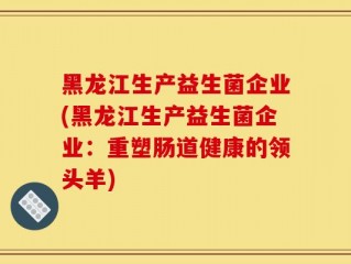 黑龙江生产益生菌企业(黑龙江生产益生菌企业：重塑肠道健康的领头羊)