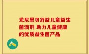 尤尼恩贝舒益儿童益生菌滴剂 助力儿童健康的优质益生菌产品
