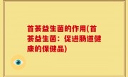 首荟益生菌的作用(首荟益生菌：促进肠道健康的保健品)