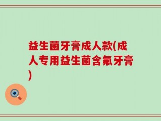 益生菌牙膏成人款(成人专用益生菌含氟牙膏)