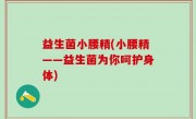 益生菌小腰精(小腰精——益生菌为你呵护身体)