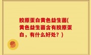 胶原蛋白黄色益生菌(黄色益生菌含有胶原蛋白，有什么好处？)