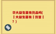 华大益生菌有仿品吗(華大益生菌有無仿冒藥？)