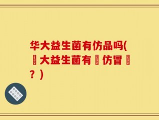 华大益生菌有仿品吗(華大益生菌有無仿冒藥？)