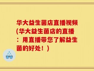 华大益生菌店直播视频(华大益生菌店的直播：用直播带您了解益生菌的好处！)