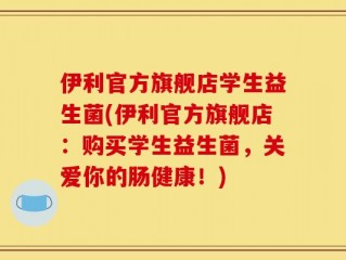 伊利官方旗舰店学生益生菌(伊利官方旗舰店：购买学生益生菌，关爱你的肠健康！)