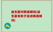 益生菌对肠道蠕动(益生菌有助于促进肠道蠕动)