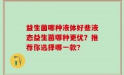 益生菌哪种液体好些液态益生菌哪种更优？推荐你选择哪一款？