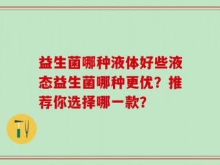 益生菌哪种液体好些液态益生菌哪种更优？推荐你选择哪一款？