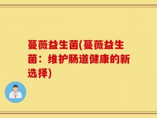 蔓薇益生菌(蔓薇益生菌：维护肠道健康的新选择)