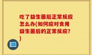 吃了益生菌后正常反应怎么办(如何应对食用益生菌后的正常反应？)