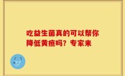 吃益生菌真的可以帮你降低黄疸吗？专家来