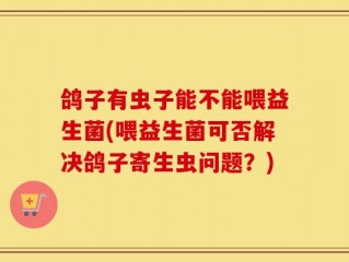 鸽子有虫子能不能喂益生菌(喂益生菌可否解决鸽子寄生虫问题？)