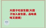 大圆子吃益生菌(大圆子加入益生菌，品味美味又健康)