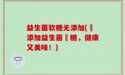 益生菌软糖无添加(無添加益生菌軟糖，健康又美味！)