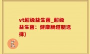 vt超级益生菌_超级益生菌：健康肠道新选择)