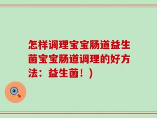 怎样调理宝宝肠道益生菌宝宝肠道调理的好方法：益生菌！)