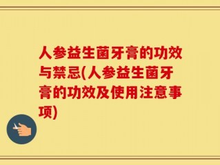 人参益生菌牙膏的功效与禁忌(人参益生菌牙膏的功效及使用注意事项)