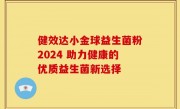 健效达小金球益生菌粉2024 助力健康的优质益生菌新选择
