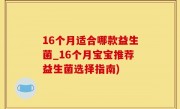 16个月适合哪款益生菌_16个月宝宝推荐益生菌选择指南)