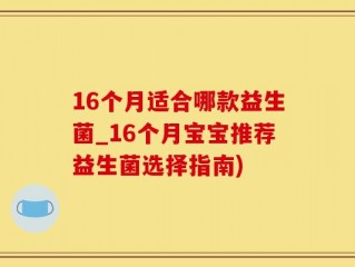 16个月适合哪款益生菌_16个月宝宝推荐益生菌选择指南)