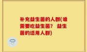 补充益生菌的人群(谁需要吃益生菌？ 益生菌的适用人群)