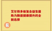 艾尔铁多维复合益生菌助力肠道健康提升的全新选择
