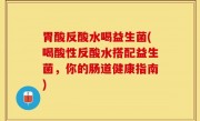 胃酸反酸水喝益生菌(喝酸性反酸水搭配益生菌，你的肠道健康指南)
